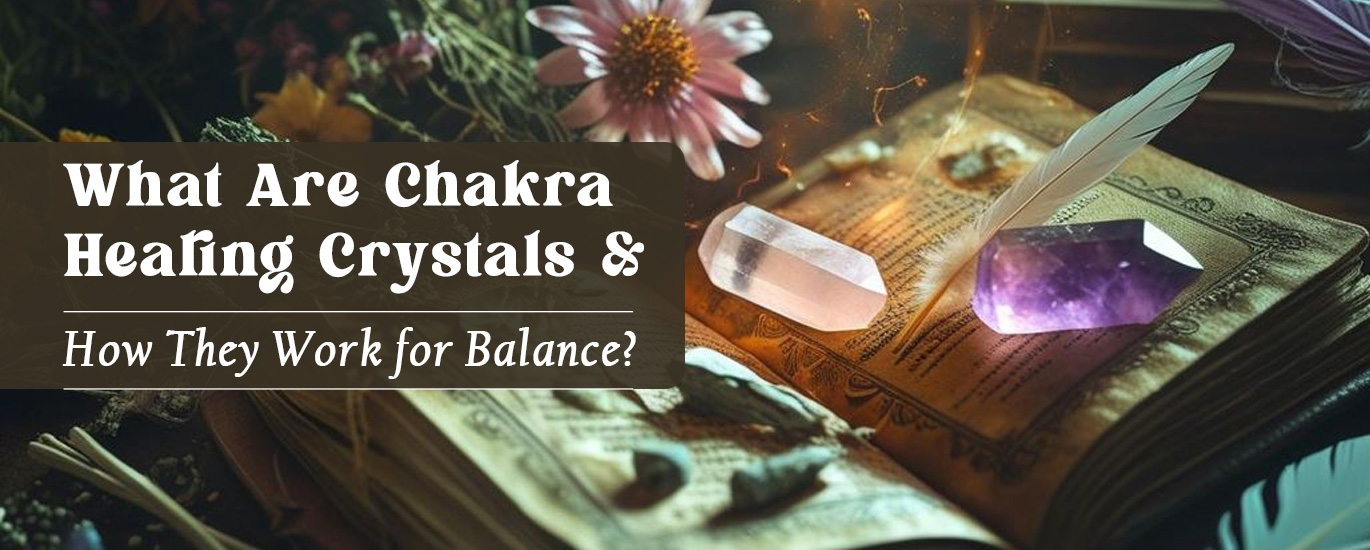 What Are Chakra Healing Crystals and How They Work for Balance?